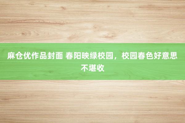 麻仓优作品封面 春阳映绿校园，校园春色好意思不堪收