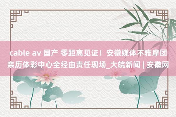 cable av 国产 零距离见证！安徽媒体不雅摩团亲历体彩中心全经由责任现场_大皖新闻 | 安徽网