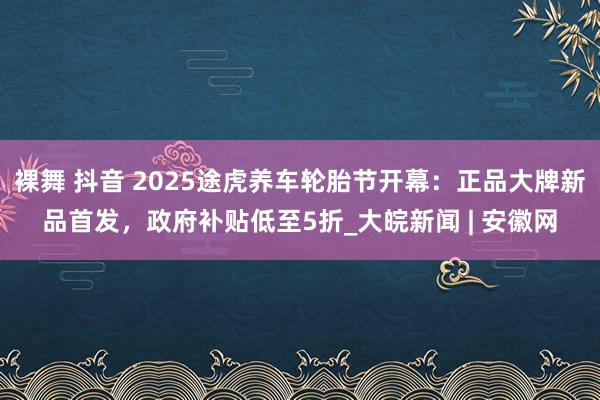 裸舞 抖音 2025途虎养车轮胎节开幕：正品大牌新品首发，政府补贴低至5折_大皖新闻 | 安徽网