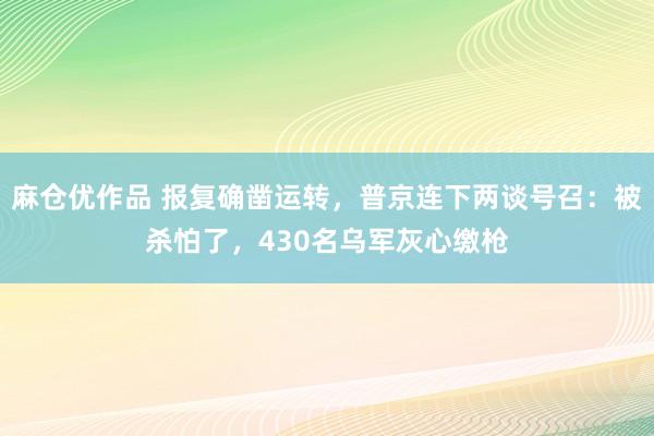 麻仓优作品 报复确凿运转，普京连下两谈号召：被杀怕了，430名乌军灰心缴枪