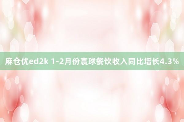 麻仓优ed2k 1-2月份寰球餐饮收入同比增长4.3%