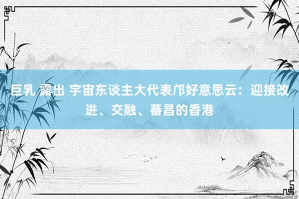 巨乳 露出 宇宙东谈主大代表邝好意思云：迎接改进、交融、蕃昌的香港