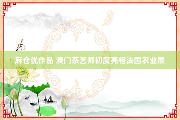 麻仓优作品 澳门茶艺师初度亮相法国农业展