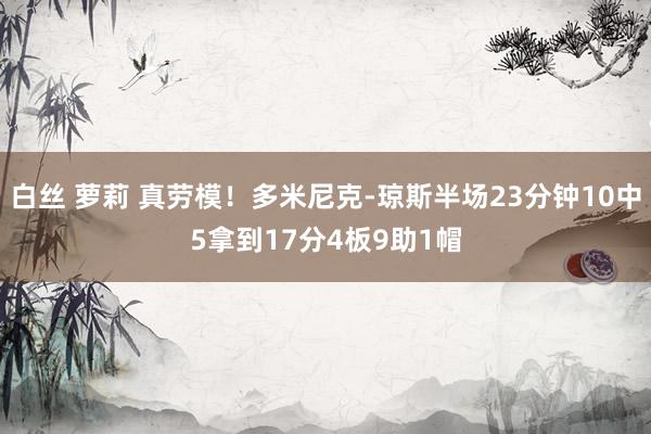 白丝 萝莉 真劳模！多米尼克-琼斯半场23分钟10中5拿到17分4板9助1帽