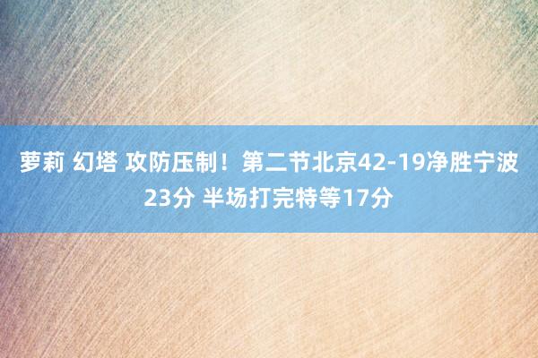 萝莉 幻塔 攻防压制！第二节北京42-19净胜宁波23分 半场打完特等17分