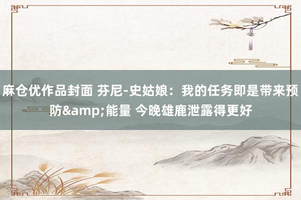 麻仓优作品封面 芬尼-史姑娘：我的任务即是带来预防&能量 今晚雄鹿泄露得更好