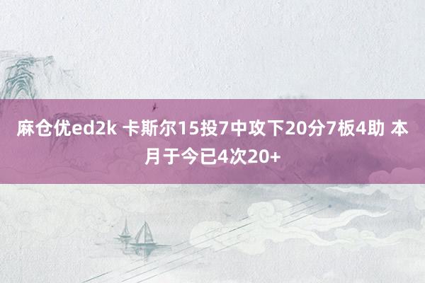 麻仓优ed2k 卡斯尔15投7中攻下20分7板4助 本月于今已4次20+