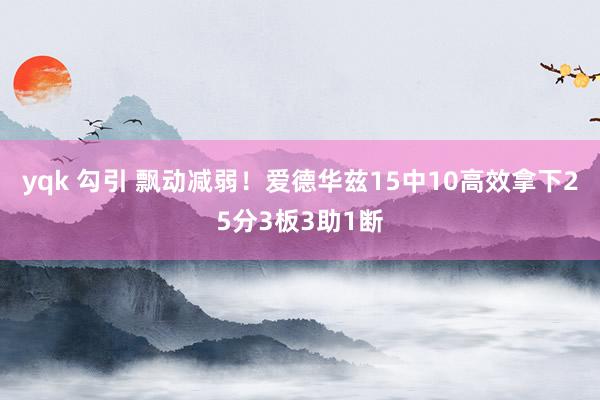 yqk 勾引 飘动减弱！爱德华兹15中10高效拿下25分3板3助1断