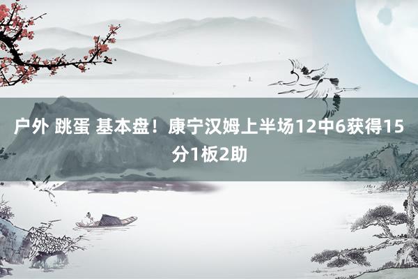 户外 跳蛋 基本盘！康宁汉姆上半场12中6获得15分1板2助