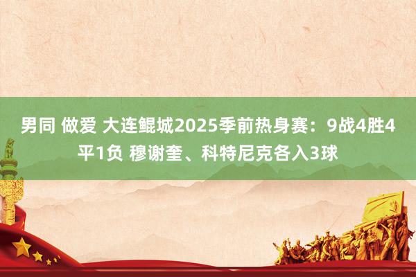 男同 做爱 大连鲲城2025季前热身赛：9战4胜4平1负 穆谢奎、科特尼克各入3球