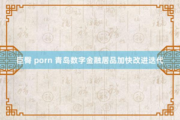 巨臀 porn 青岛数字金融居品加快改进迭代