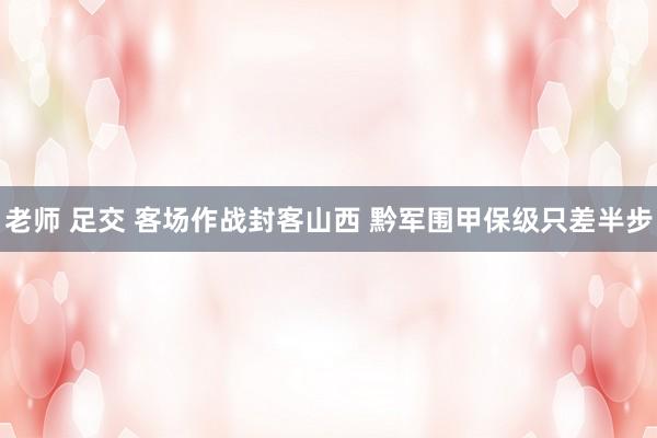 老师 足交 客场作战封客山西 黔军围甲保级只差半步