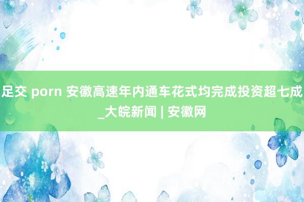 足交 porn 安徽高速年内通车花式均完成投资超七成_大皖新闻 | 安徽网