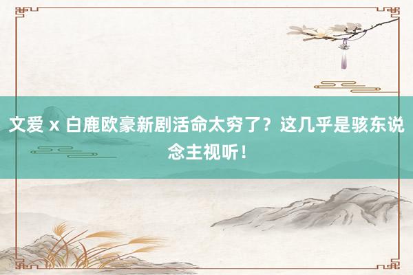 文爱 x 白鹿欧豪新剧活命太穷了？这几乎是骇东说念主视听！