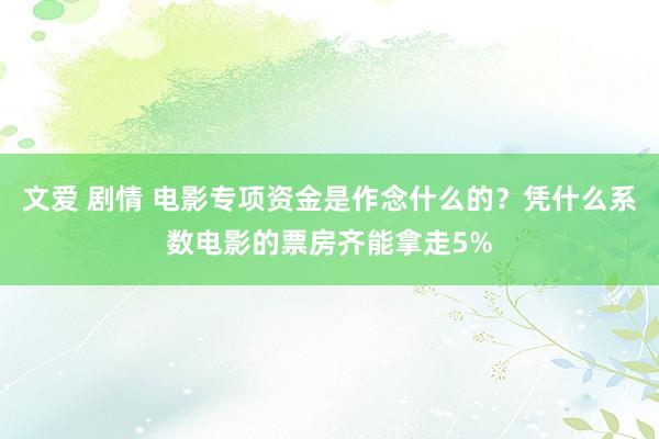文爱 剧情 电影专项资金是作念什么的？凭什么系数电影的票房齐能拿走5%