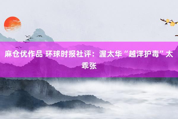 麻仓优作品 环球时报社评：渥太华“越洋护毒”太乖张