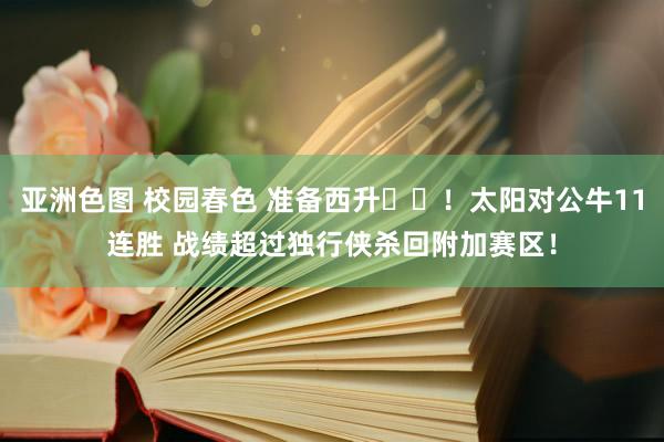 亚洲色图 校园春色 准备西升☀️！太阳对公牛11连胜 战绩超过独行侠杀回附加赛区！