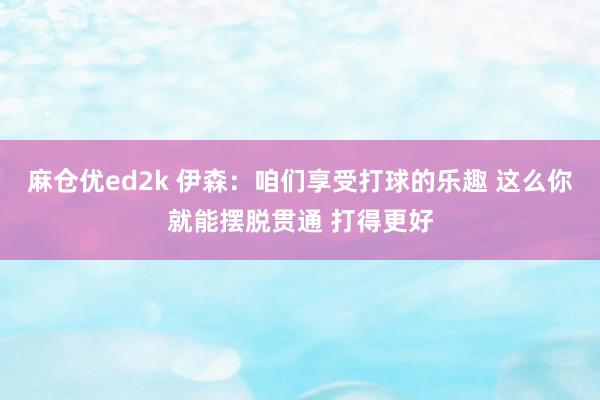 麻仓优ed2k 伊森：咱们享受打球的乐趣 这么你就能摆脱贯通 打得更好