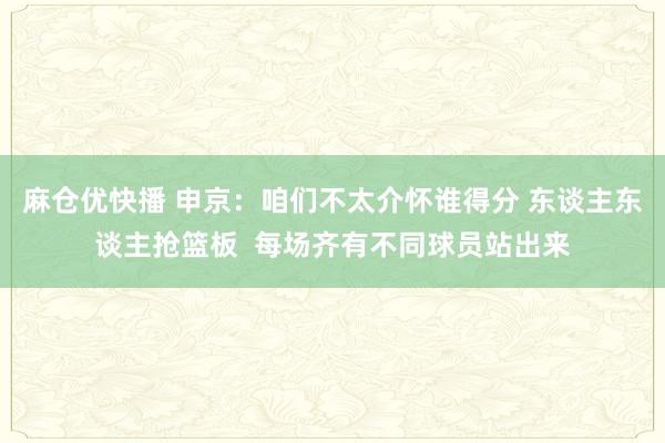 麻仓优快播 申京：咱们不太介怀谁得分 东谈主东谈主抢篮板  每场齐有不同球员站出来