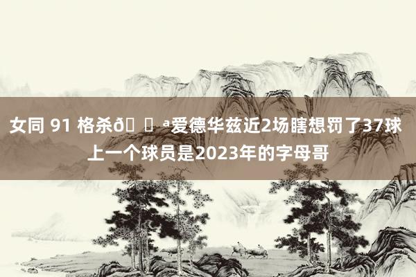 女同 91 格杀💪爱德华兹近2场瞎想罚了37球 上一个球员是2023年的字母哥