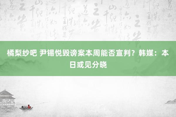橘梨纱吧 尹锡悦毁谤案本周能否宣判？韩媒：本日或见分晓