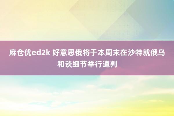 麻仓优ed2k 好意思俄将于本周末在沙特就俄乌和谈细节举行道判