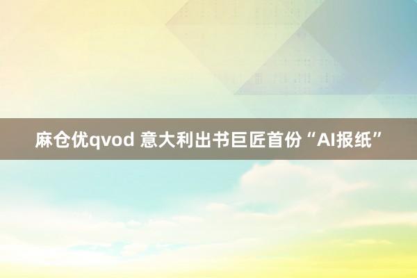 麻仓优qvod 意大利出书巨匠首份“AI报纸”