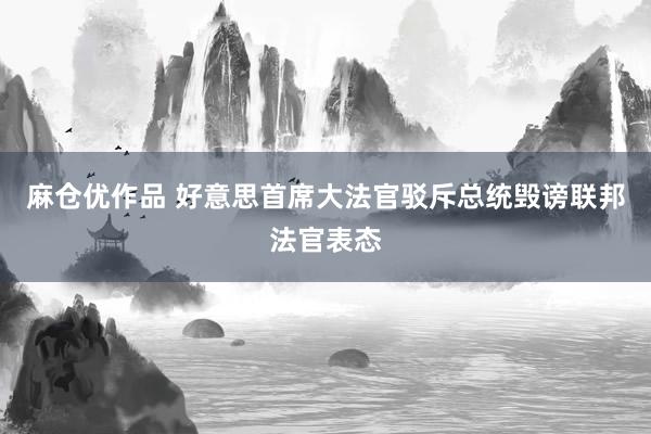 麻仓优作品 好意思首席大法官驳斥总统毁谤联邦法官表态