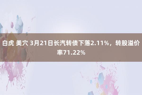 白虎 美穴 3月21日长汽转债下落2.11%，转股溢价率71.22%