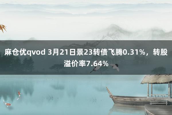 麻仓优qvod 3月21日景23转债飞腾0.31%，转股溢价率7.64%