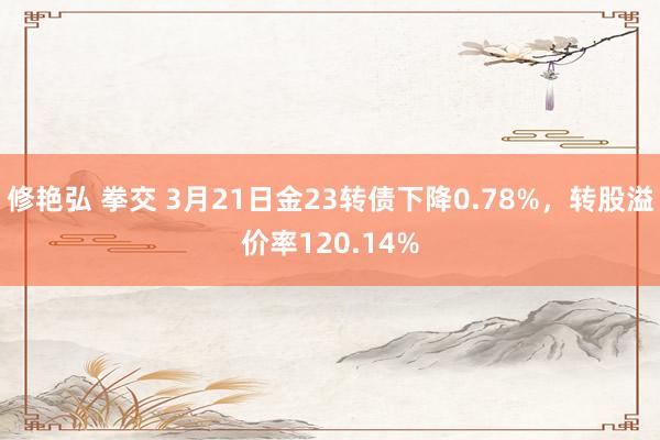 修艳弘 拳交 3月21日金23转债下降0.78%,转股溢价率120.14%