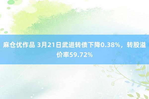 麻仓优作品 3月21日武进转债下降0.38%，转股溢价率59.72%