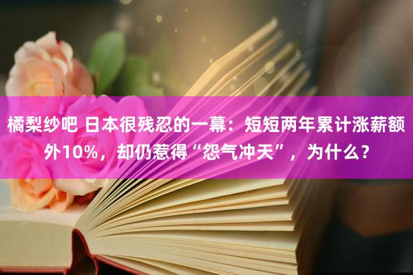 橘梨纱吧 日本很残忍的一幕：短短两年累计涨薪额外10%，却仍惹得“怨气冲天”，为什么？