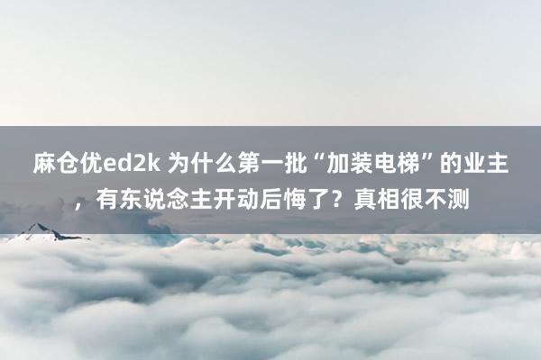 麻仓优ed2k 为什么第一批“加装电梯”的业主，有东说念主开动后悔了？真相很不测