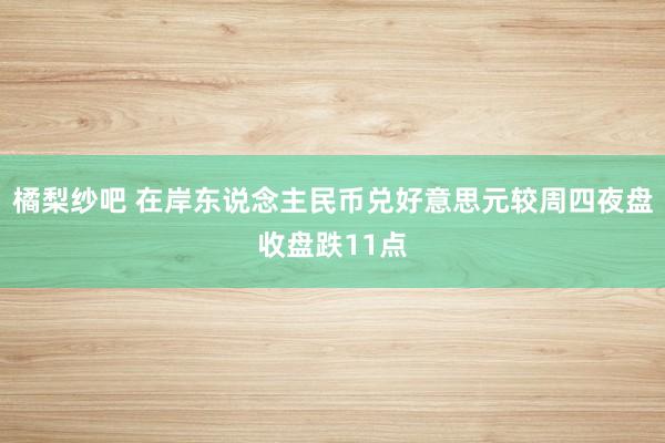 橘梨纱吧 在岸东说念主民币兑好意思元较周四夜盘收盘跌11点