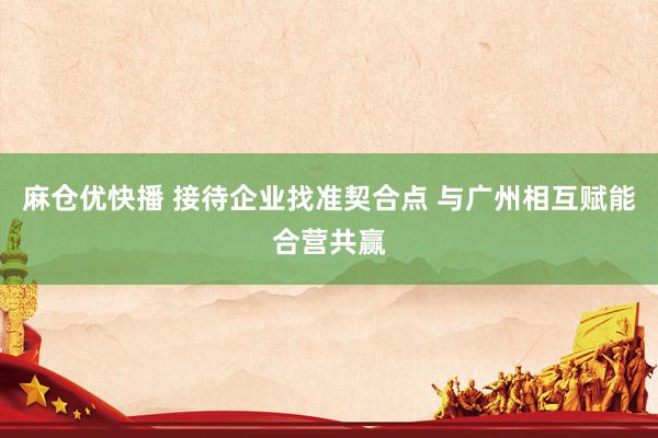 麻仓优快播 接待企业找准契合点 与广州相互赋能合营共赢