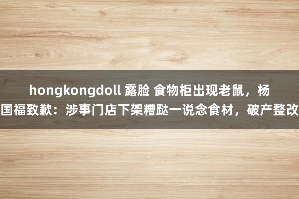 hongkongdoll 露脸 食物柜出现老鼠，杨国福致歉：涉事门店下架糟跶一说念食材，破产整改