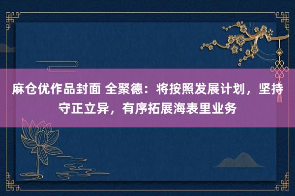 麻仓优作品封面 全聚德：将按照发展计划，坚持守正立异，有序拓展海表里业务