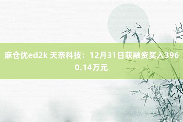 麻仓优ed2k 天奈科技：12月31日获融资买入3960.14万元