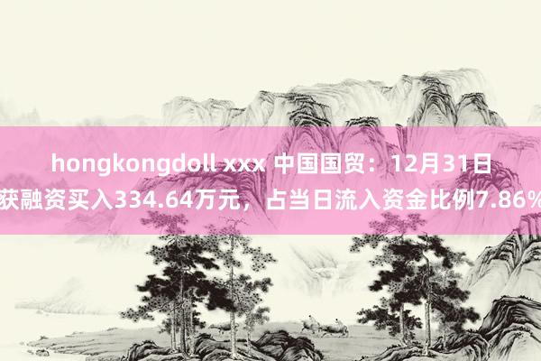 hongkongdoll xxx 中国国贸：12月31日获融资买入334.64万元，占当日流入资金比例7.86%