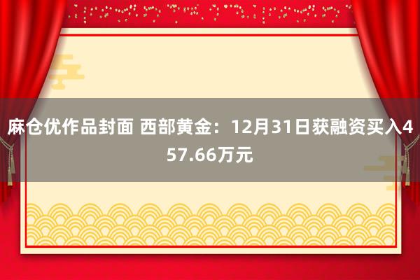 麻仓优作品封面 西部黄金：12月31日获融资买入457.66万元