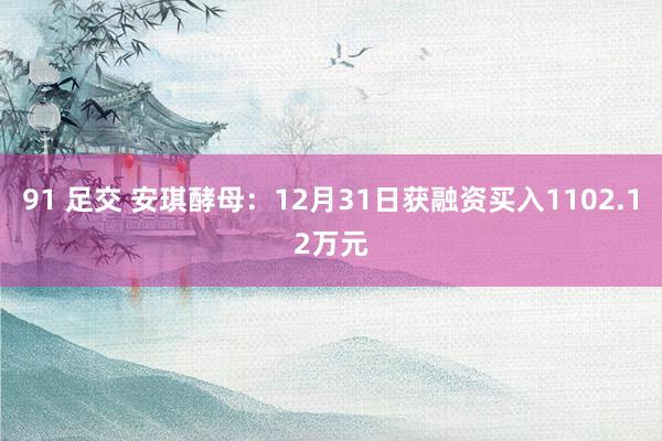 91 足交 安琪酵母：12月31日获融资买入1102.12万元