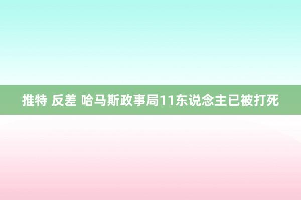 推特 反差 哈马斯政事局11东说念主已被打死