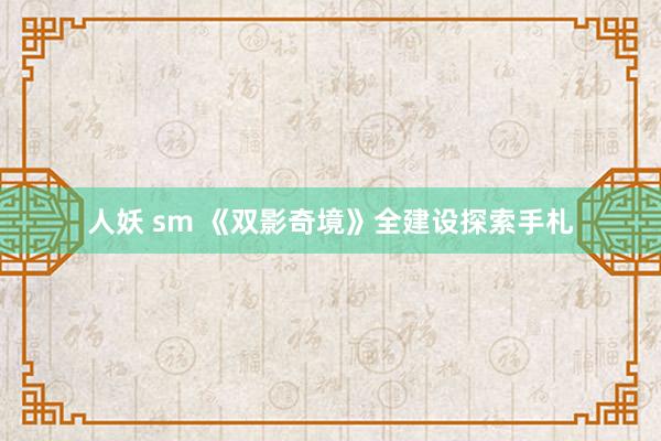人妖 sm 《双影奇境》全建设探索手札