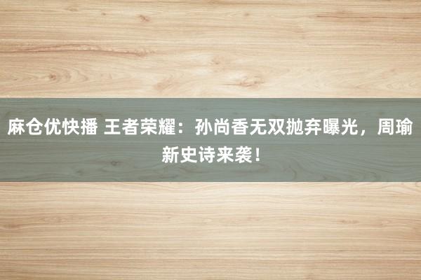 麻仓优快播 王者荣耀：孙尚香无双抛弃曝光，周瑜新史诗来袭！