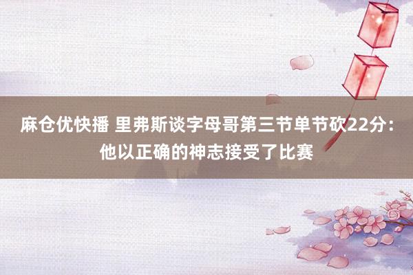 麻仓优快播 里弗斯谈字母哥第三节单节砍22分：他以正确的神志接受了比赛
