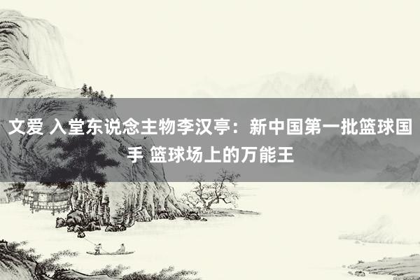 文爱 入堂东说念主物李汉亭：新中国第一批篮球国手 篮球场上的万能王