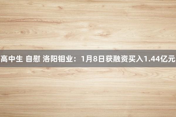 高中生 自慰 洛阳钼业：1月8日获融资买入1.44亿元