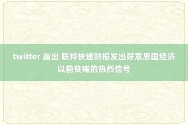 twitter 露出 联邦快递财报发出好意思国经济以前贫瘠的热烈信号