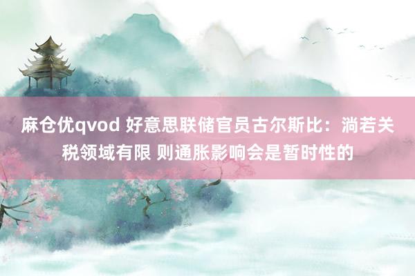 麻仓优qvod 好意思联储官员古尔斯比：淌若关税领域有限 则通胀影响会是暂时性的